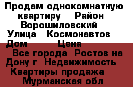 Продам однокомнатную квартиру  › Район ­ Ворошиловский  › Улица ­ Космонавтов  › Дом ­ 30  › Цена ­ 2 300 000 - Все города, Ростов-на-Дону г. Недвижимость » Квартиры продажа   . Мурманская обл.,Гаджиево г.